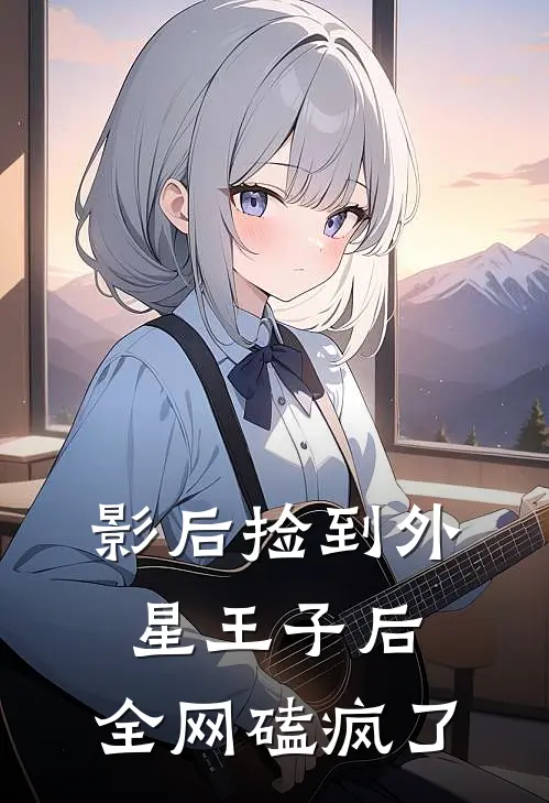 影后捡到外星王子后，全网磕疯了苏清晏星泽完本热门小说_完本小说免费影后捡到外星王子后，全网磕疯了(苏清晏星泽)