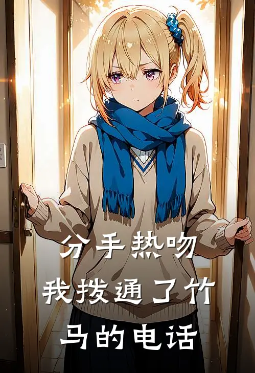 分手热吻：我拨通了竹马的电话(江驰宋瑶)免费阅读_无弹窗全文免费阅读分手热吻：我拨通了竹马的电话江驰宋瑶