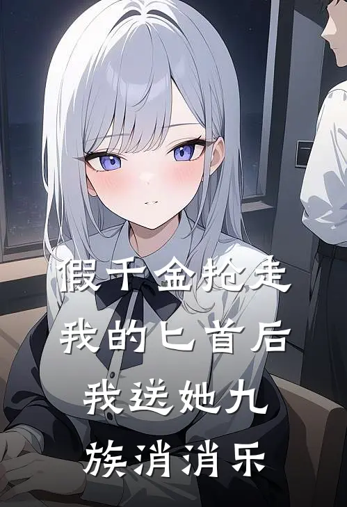 假千金抢走我的匕首后，我送她九族消消乐新帝金吾卫全文免费阅读_热门小说大全假千金抢走我的匕首后，我送她九族消消乐新帝金吾卫