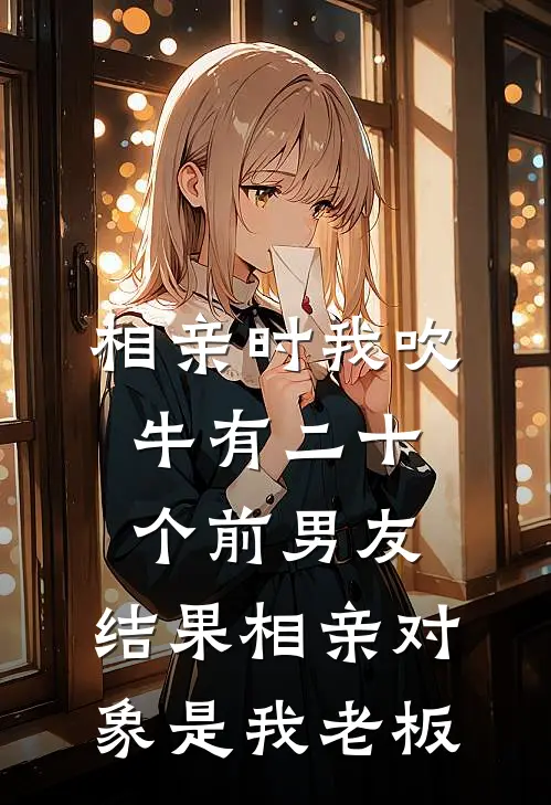 相亲时我吹牛有二十个前男友，结果相亲对象是我老板顾景深林溪全本完结小说_最新章节列表相亲时我吹牛有二十个前男友，结果相亲对象是我老板(顾景深林溪)