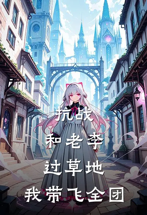 抗战：和老李过草地，我带飞全团(陈名扬李云龙)免费小说_完整版免费阅读抗战：和老李过草地，我带飞全团陈名扬李云龙