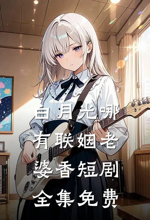 白月光哪有联姻老婆香短剧全集免费