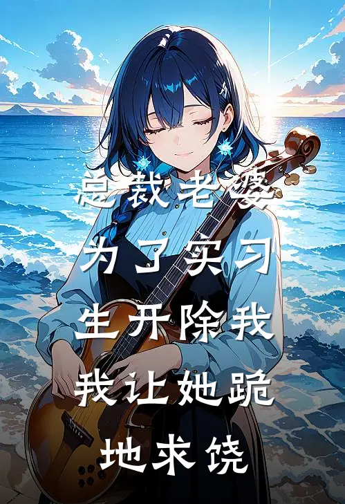 总裁老婆为了实习生开除我，我让她跪地求饶